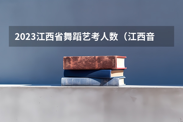 2023江西省舞蹈艺考人数（江西音乐艺考分数线）