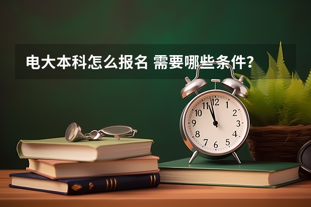 电大本科怎么报名 需要哪些条件？