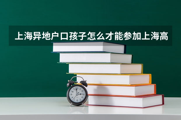 上海异地户口孩子怎么才能参加上海高考吗？需要些什么条件？