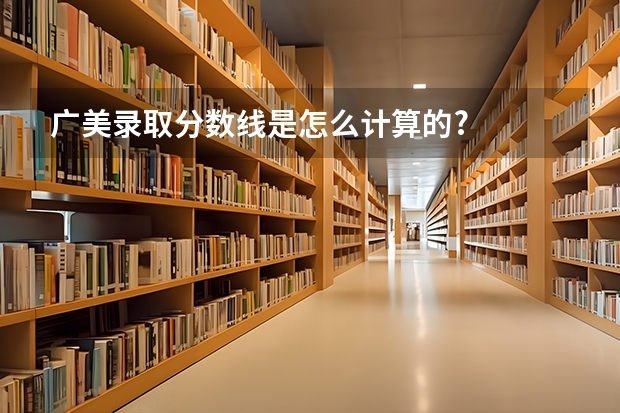 广美录取分数线是怎么计算的?