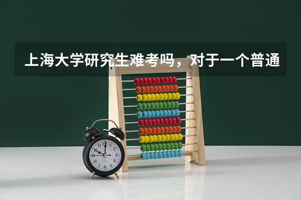上海大学研究生难考吗，对于一个普通二本院校来说