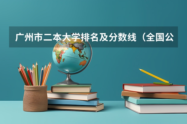 广州市二本大学排名及分数线（全国公办二本最低录取分数线）