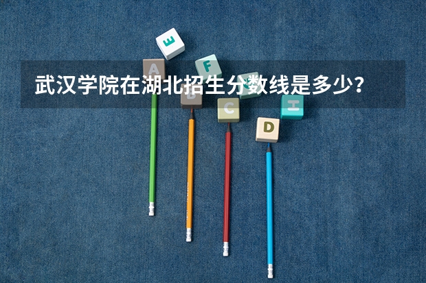 武汉学院在湖北招生分数线是多少？