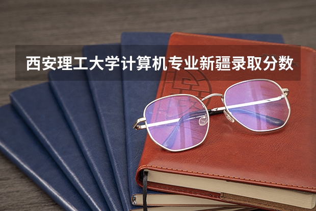 西安理工大学计算机专业新疆录取分数线（新疆理工学院分数线）