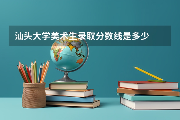 汕头大学美术生录取分数线是多少