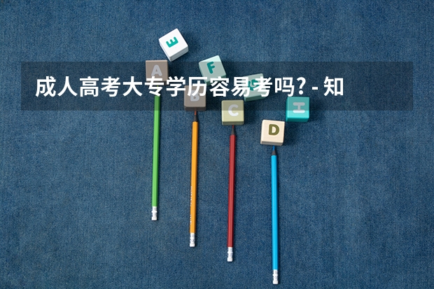 成人高考大专学历容易考吗? - 知乎