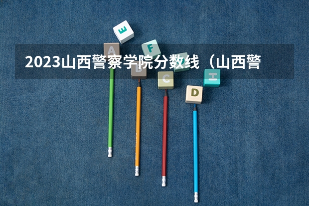 2023山西警察学院分数线（山西警察学院女生录取分数）
