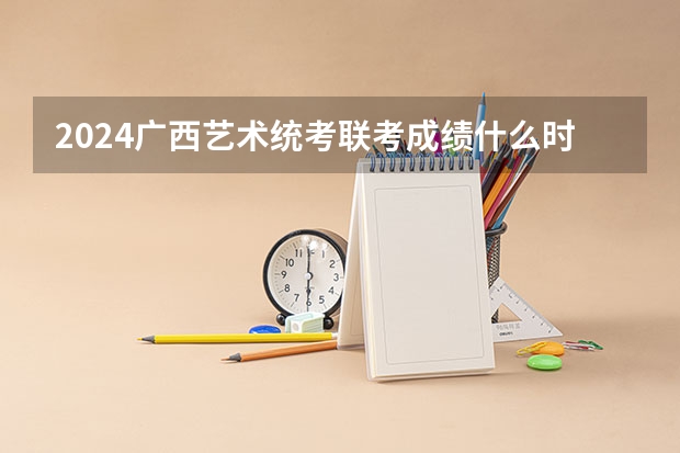 2024广西艺术统考/联考成绩什么时候出来