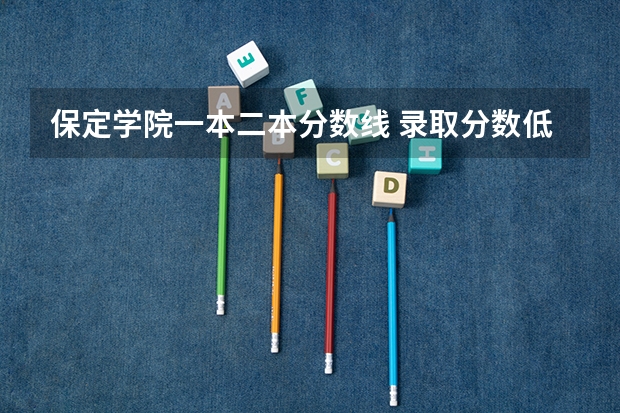 保定学院一本二本分数线 录取分数低的二本学校