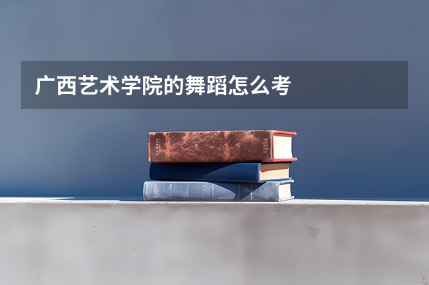 广西艺术学院的舞蹈怎么考