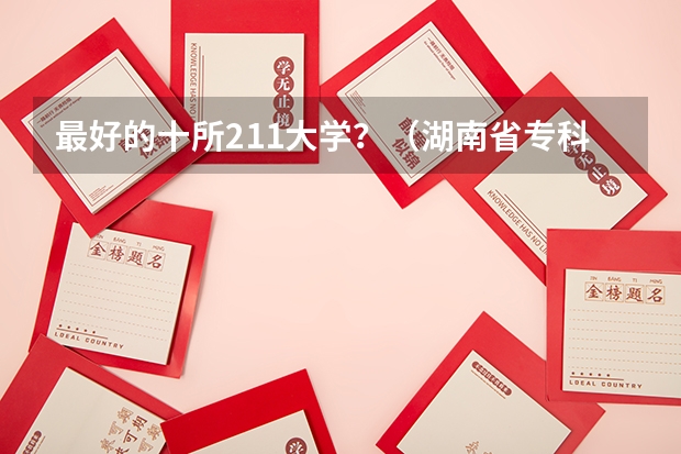 最好的十所211大学？（湖南省专科学校录取分数线排名）