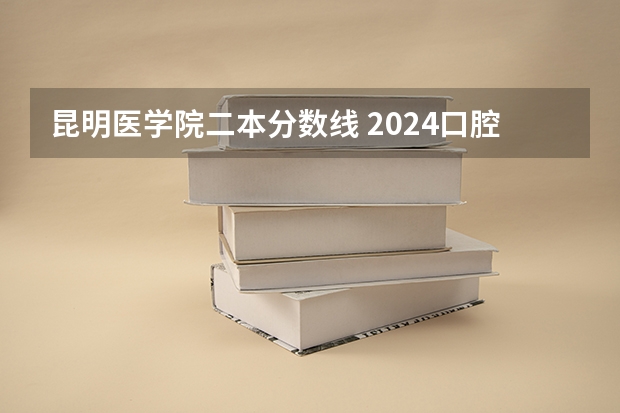 昆明医学院二本分数线 2024口腔医学二本大学排名及分数线