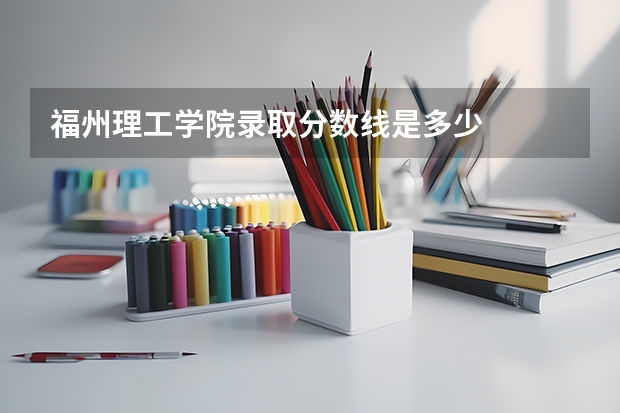 福州理工学院录取分数线是多少
