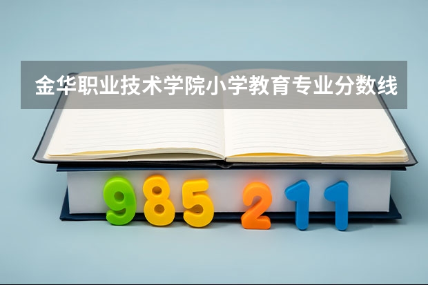 金华职业技术学院小学教育专业分数线要多少