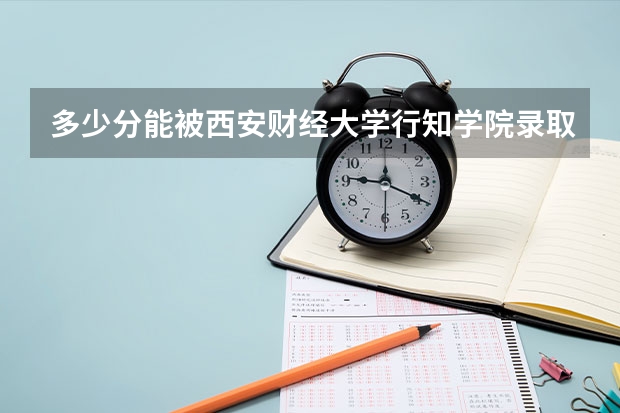 多少分能被西安财经大学行知学院录取