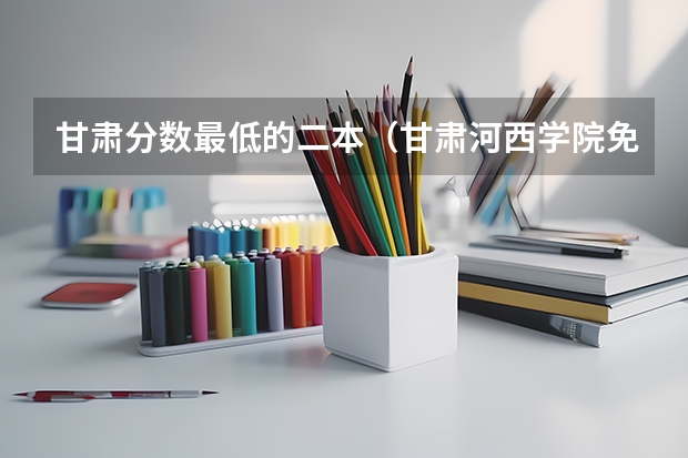 甘肃分数最低的二本（甘肃河西学院免费医学定向生分数线）