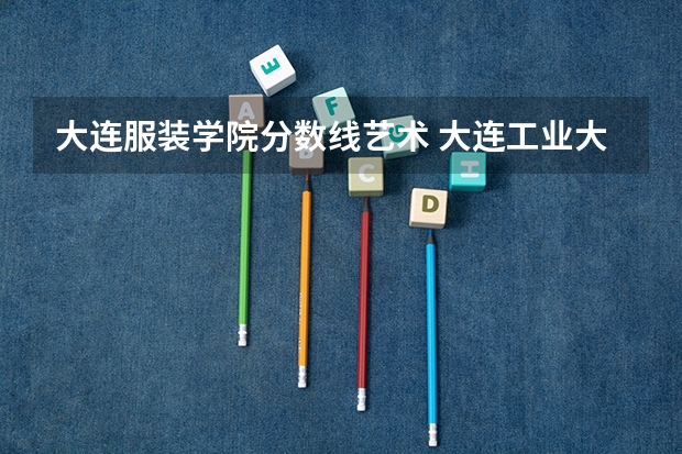 大连服装学院分数线艺术 大连工业大学服装学院的专业设置