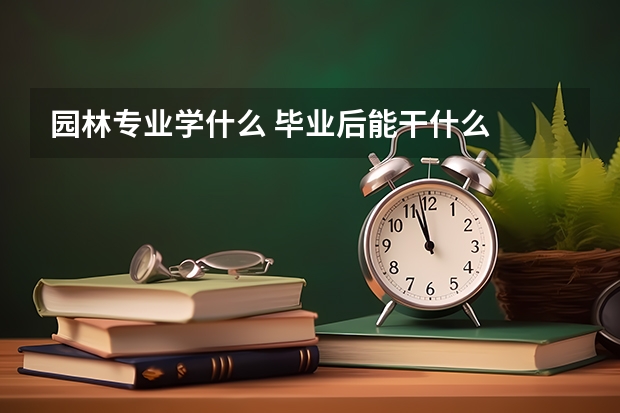 园林专业学什么 毕业后能干什么
