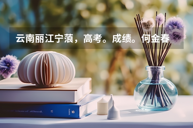 云南丽江宁蒗，高考。成绩。何金春 云南丽江高考成绩排名有几个人