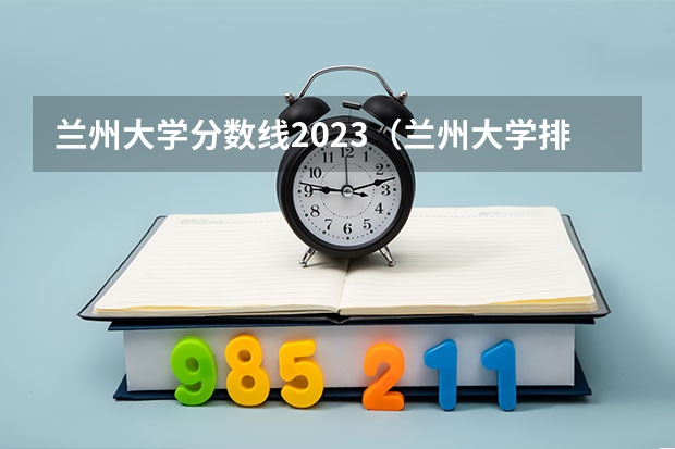 兰州大学分数线2023（兰州大学排名一览表及分数线）