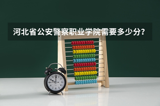河北省公安警察职业学院需要多少分？这个学校怎么样？