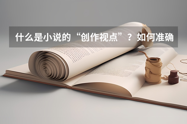 什么是小说的“创作视点”？如何准确把握作者的“创作视点”？