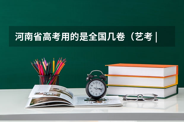 河南省高考用的是全国几卷（艺考 | 联考和文化成绩变得越来越重要，艺考上大学可不简单）