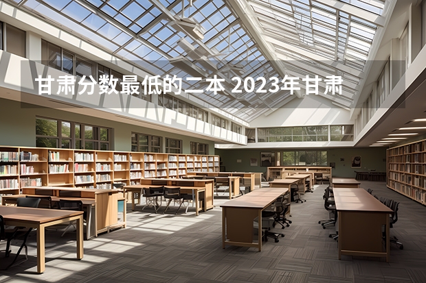甘肃分数最低的二本 2023年甘肃r段录取院校及分数线