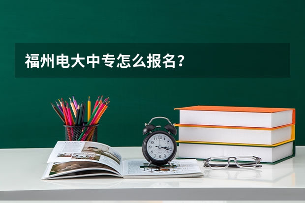 福州电大中专怎么报名?