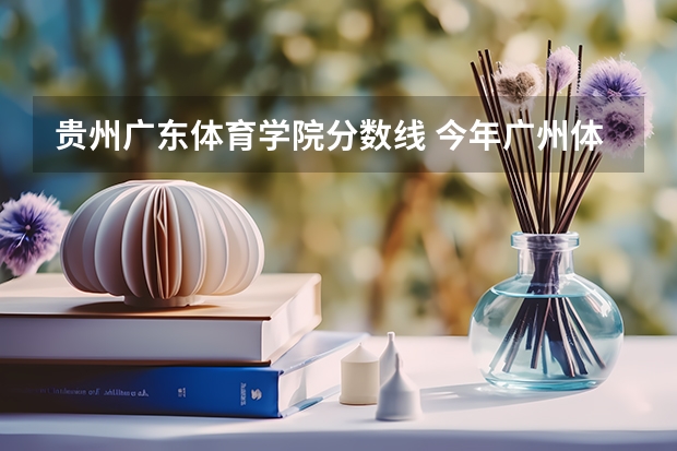 贵州广东体育学院分数线 今年广州体育学院录取分数线大约多高?
