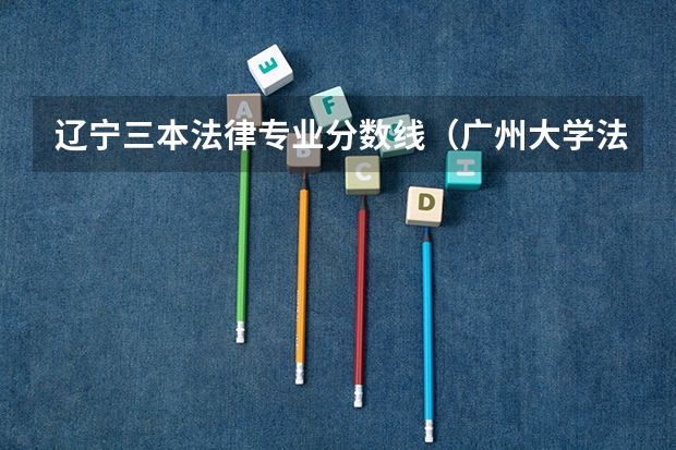 辽宁三本法律专业分数线（广州大学法学院录取分数线）