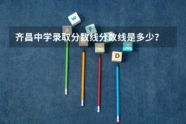 齐昌中学录取分数线分数线是多少？