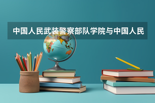 中国人民武装警察部队学院与中国人民武装警察部队指挥学院有什么不同？它们是一本还是二本？