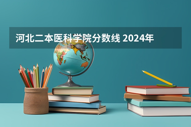 河北二本医科学院分数线 2024年400分左右的二本大学名单