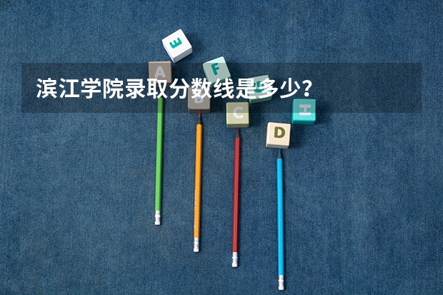 滨江学院录取分数线是多少？