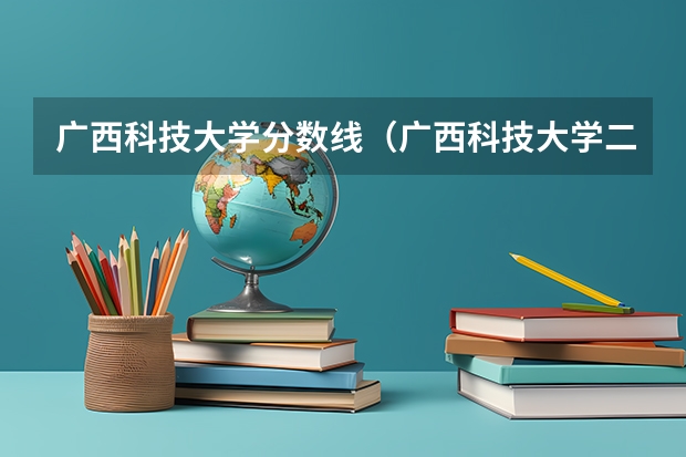 广西科技大学分数线（广西科技大学二本录取分数线2023）