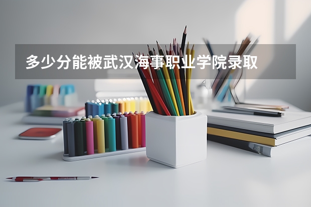 多少分能被武汉海事职业学院录取