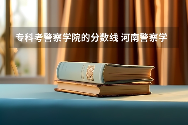 专科考警察学院的分数线 河南警察学院专科分数线