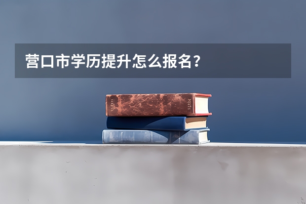 营口市学历提升怎么报名？