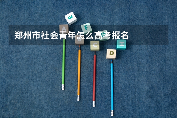 郑州市社会青年怎么高考报名
