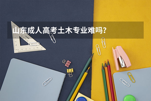 山东成人高考土木专业难吗？