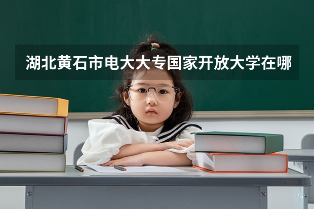 湖北黄石市电大大专国家开放大学在哪里报名？报名时间地点【官方】