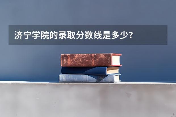 济宁学院的录取分数线是多少？