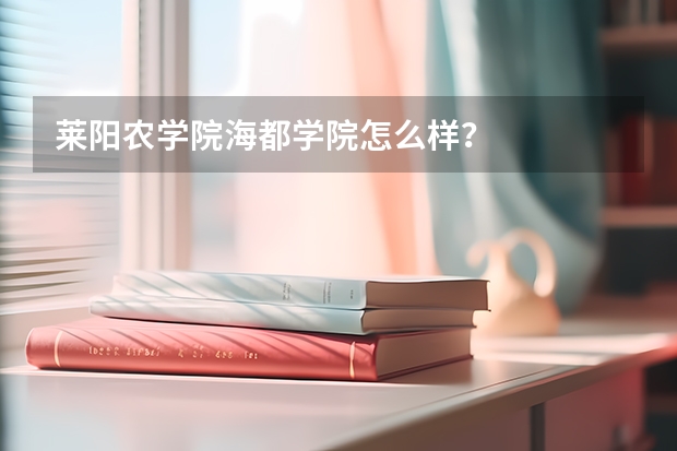 莱阳农学院海都学院怎么样？