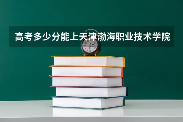 高考多少分能上天津渤海职业技术学院