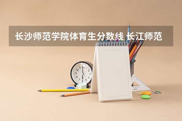 长沙师范学院体育生分数线 长江师范学院体育专业录取分数线