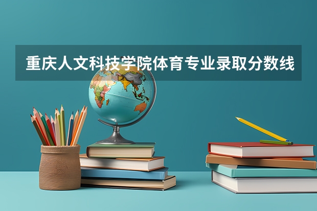 重庆人文科技学院体育专业录取分数线 湖南人文科技学院专业分数线