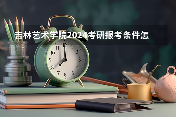 吉林艺术学院2024考研报考条件怎么查？