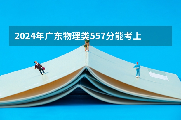 2024年广东物理类557分能考上什么大学？