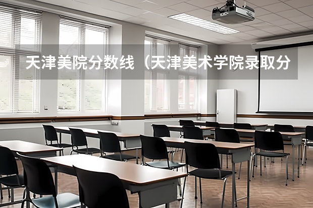 天津美院分数线（天津美术学院录取分数）